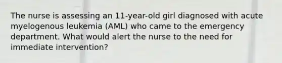 The nurse is assessing an 11-year-old girl diagnosed with acute myelogenous leukemia (AML) who came to the emergency department. What would alert the nurse to the need for immediate intervention?