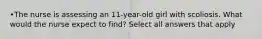 •The nurse is assessing an 11-year-old girl with scoliosis. What would the nurse expect to find? Select all answers that apply