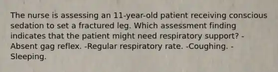 The nurse is assessing an 11-year-old patient receiving conscious sedation to set a fractured leg. Which assessment finding indicates that the patient might need respiratory support? -Absent gag reflex. -Regular respiratory rate. -Coughing. -Sleeping.