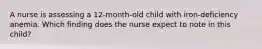 A nurse is assessing a 12-month-old child with iron-deficiency anemia. Which finding does the nurse expect to note in this child?