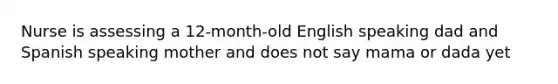 Nurse is assessing a 12-month-old English speaking dad and Spanish speaking mother and does not say mama or dada yet