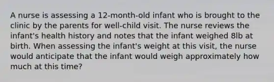 A nurse is assessing a 12-month-old infant who is brought to the clinic by the parents for well-child visit. The nurse reviews the infant's health history and notes that the infant weighed 8lb at birth. When assessing the infant's weight at this visit, the nurse would anticipate that the infant would weigh approximately how much at this time?