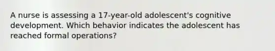 A nurse is assessing a 17-year-old adolescent's cognitive development. Which behavior indicates the adolescent has reached formal operations?