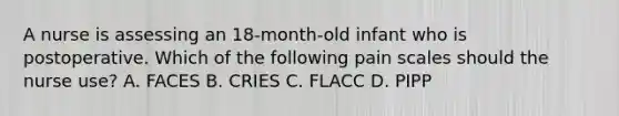 A nurse is assessing an 18-month-old infant who is postoperative. Which of the following pain scales should the nurse use? A. FACES B. CRIES C. FLACC D. PIPP