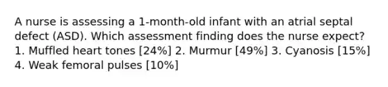 A nurse is assessing a 1-month-old infant with an atrial septal defect (ASD). Which assessment finding does the nurse expect? 1. Muffled heart tones [24%] 2. Murmur [49%] 3. Cyanosis [15%] 4. Weak femoral pulses [10%]