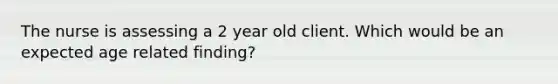 The nurse is assessing a 2 year old client. Which would be an expected age related finding?