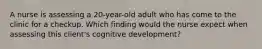 A nurse is assessing a 20-year-old adult who has come to the clinic for a checkup. Which finding would the nurse expect when assessing this client's cognitive development?