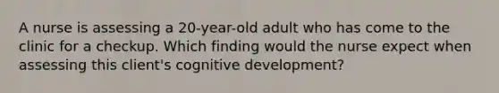 A nurse is assessing a 20-year-old adult who has come to the clinic for a checkup. Which finding would the nurse expect when assessing this client's cognitive development?