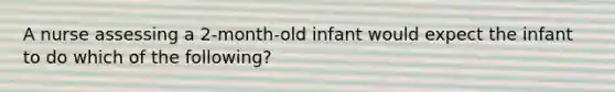 A nurse assessing a 2-month-old infant would expect the infant to do which of the following?