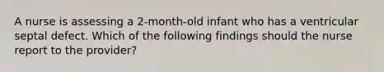 A nurse is assessing a 2-month-old infant who has a ventricular septal defect. Which of the following findings should the nurse report to the provider?