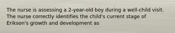 The nurse is assessing a 2-year-old boy during a well-child visit. The nurse correctly identifies the child's current stage of Erikson's growth and development as