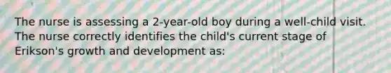 The nurse is assessing a 2-year-old boy during a well-child visit. The nurse correctly identifies the child's current stage of Erikson's growth and development as: