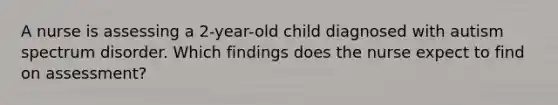 A nurse is assessing a 2-year-old child diagnosed with autism spectrum disorder. Which findings does the nurse expect to find on assessment?