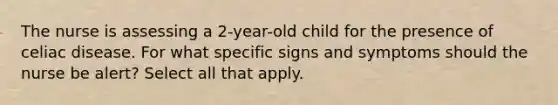 The nurse is assessing a 2-year-old child for the presence of celiac disease. For what specific signs and symptoms should the nurse be alert? Select all that apply.