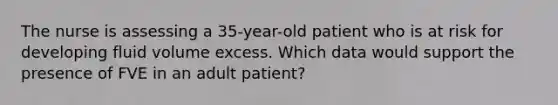 The nurse is assessing a 35-year-old patient who is at risk for developing fluid volume excess. Which data would support the presence of FVE in an adult patient?