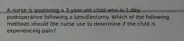 A nurse is assessing a 3-year-old child who is 1 day postoperative following a tonsillectomy. Which of the following methods should the nurse use to determine if the child is experiencing pain?