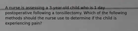 A nurse is assessing a 3-year-old child who is 1 day postoperative following a tonsillectomy. Which of the following methods should the nurse use to determine if the child is experiencing pain?