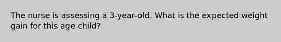 The nurse is assessing a 3-year-old. What is the expected weight gain for this age child?