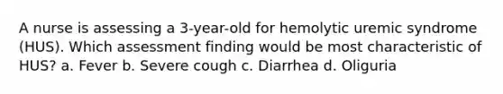 A nurse is assessing a 3-year-old for hemolytic uremic syndrome (HUS). Which assessment finding would be most characteristic of HUS? a. Fever b. Severe cough c. Diarrhea d. Oliguria