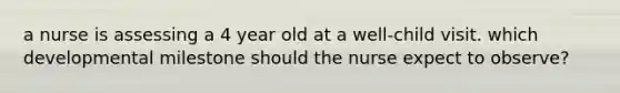 a nurse is assessing a 4 year old at a well-child visit. which developmental milestone should the nurse expect to observe?