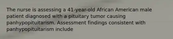 The nurse is assessing a 41-year-old African American male patient diagnosed with a pituitary tumor causing panhypopituitarism. Assessment findings consistent with panhypopituitarism include