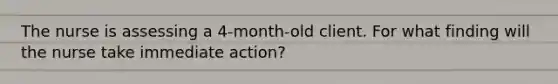 The nurse is assessing a 4-month-old client. For what finding will the nurse take immediate action?