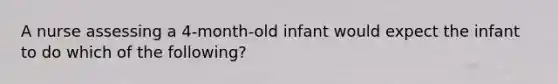 A nurse assessing a 4-month-old infant would expect the infant to do which of the following?