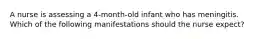 A nurse is assessing a 4-month-old infant who has meningitis. Which of the following manifestations should the nurse expect?