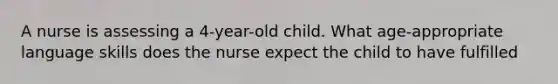 A nurse is assessing a 4-year-old child. What age-appropriate language skills does the nurse expect the child to have fulfilled