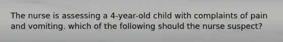 The nurse is assessing a 4-year-old child with complaints of pain and vomiting. which of the following should the nurse suspect?