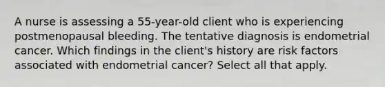 A nurse is assessing a 55-year-old client who is experiencing postmenopausal bleeding. The tentative diagnosis is endometrial cancer. Which findings in the client's history are risk factors associated with endometrial cancer? Select all that apply.