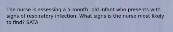 The nurse is assessing a 5-month -old infant who presents with signs of respiratory infection. What signs is the nurse most likely to find? SATA