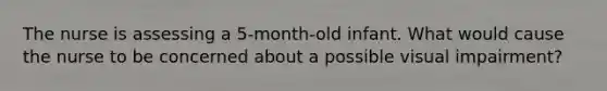 The nurse is assessing a 5-month-old infant. What would cause the nurse to be concerned about a possible visual impairment?