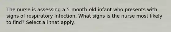 The nurse is assessing a 5-month-old infant who presents with signs of respiratory infection. What signs is the nurse most likely to find? Select all that apply.