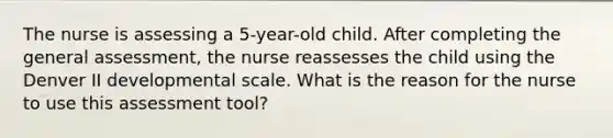 The nurse is assessing a 5-year-old child. After completing the general assessment, the nurse reassesses the child using the Denver II developmental scale. What is the reason for the nurse to use this assessment tool?