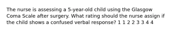 The nurse is assessing a 5-year-old child using the Glasgow Coma Scale after surgery. What rating should the nurse assign if the child shows a confused verbal response? 1 1 2 2 3 3 4 4