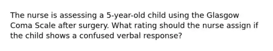 The nurse is assessing a 5-year-old child using the Glasgow Coma Scale after surgery. What rating should the nurse assign if the child shows a confused verbal response?