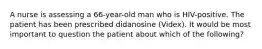 A nurse is assessing a 66-year-old man who is HIV-positive. The patient has been prescribed didanosine (Videx). It would be most important to question the patient about which of the following?