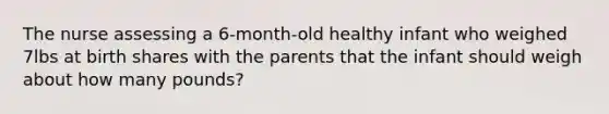 The nurse assessing a 6-month-old healthy infant who weighed 7lbs at birth shares with the parents that the infant should weigh about how many pounds?