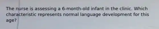 The nurse is assessing a 6-month-old infant in the clinic. Which characteristic represents normal language development for this age?