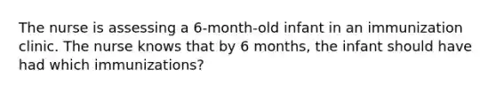 The nurse is assessing a 6-month-old infant in an immunization clinic. The nurse knows that by 6 months, the infant should have had which immunizations?