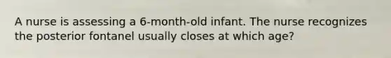 A nurse is assessing a 6-month-old infant. The nurse recognizes the posterior fontanel usually closes at which age?