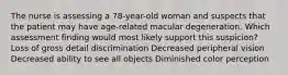 The nurse is assessing a 78-year-old woman and suspects that the patient may have age-related macular degeneration. Which assessment finding would most likely support this suspicion? Loss of gross detail discrimination Decreased peripheral vision Decreased ability to see all objects Diminished color perception