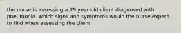 the nurse is assessing a 79 year old client diagnosed with pneumonia. which signs and symptoms would the nurse expect to find when assessing the client