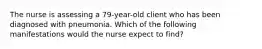 The nurse is assessing a 79-year-old client who has been diagnosed with pneumonia. Which of the following manifestations would the nurse expect to find?