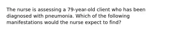 The nurse is assessing a 79-year-old client who has been diagnosed with pneumonia. Which of the following manifestations would the nurse expect to find?