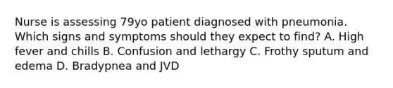 Nurse is assessing 79yo patient diagnosed with pneumonia. Which signs and symptoms should they expect to find? A. High fever and chills B. Confusion and lethargy C. Frothy sputum and edema D. Bradypnea and JVD