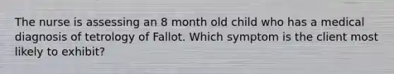 The nurse is assessing an 8 month old child who has a medical diagnosis of tetrology of Fallot. Which symptom is the client most likely to exhibit?