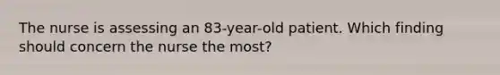 The nurse is assessing an 83-year-old patient. Which finding should concern the nurse the most?