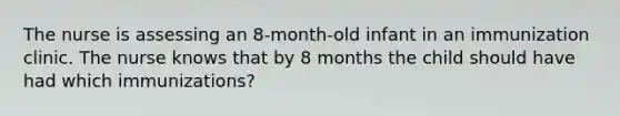 The nurse is assessing an 8-month-old infant in an immunization clinic. The nurse knows that by 8 months the child should have had which immunizations?